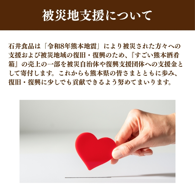 石井食品は「令和8年熊本地震」により被災された方々への支援および被災地域の復旧・復興のため、『すごい熊本酒肴箱』の売上の一部を被災自治体や復興支援団体への支援金として寄付します。これからも熊本県の皆さまとともに歩み、復旧・復興に少しでも貢献できるよう努めてまいります。