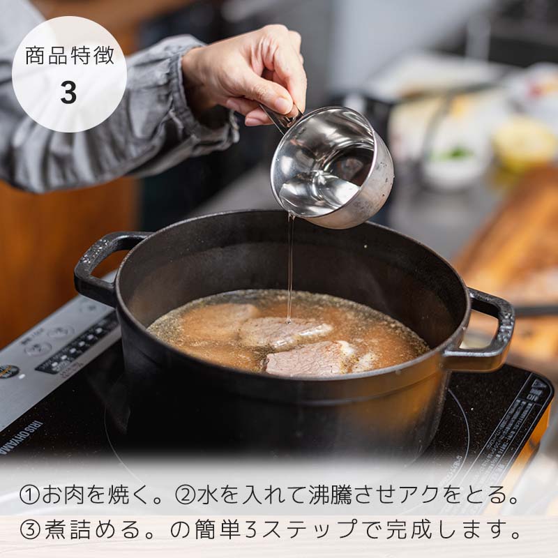 ①お肉を焼く。②水を入れて沸騰させ、アクをとる。③煮詰める。の簡単3ステップで完成します。