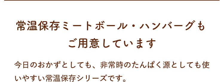 常温保存ミートボール・ハンバーグもご用意しています。今日のおかずとしても、非常時のたんぱく源としても使いやすい常温保存シリーズです。
